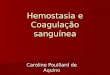 Hemostasia e Coagulação sanguínea Caroline Pouillard de Aquino