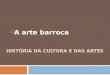 HISTÓRIA DA CULTURA E DAS ARTES  A arte barroca