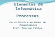Elementos de Informática Processos Curso Técnico em Redes de Computadores Prof. Emerson Felipe