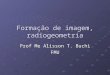 Formação de imagem, radiogeometria Prof Me Alisson T. Buchi FMU
