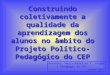 Construindo coletivamente a qualidade da aprendizagem dos alunos no âmbito do Projeto Político-Pedagógico do CEP Docentes: Maria Madselva F. Feiges e Pedagogas