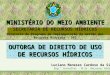 MINISTÉRIO DO MEIO AMBIENTE SECRETARIA DE RECURSOS HÍDRICOS Diretoria de Programa de Implementação da Gestão dos Recursos Hídricos - DPI OUTORGA DE DIREITO