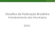 2015 Desafios da Federação Brasileira Fortalecimento dos Municípios