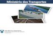 MINISTÉRIO DOS TRANSPORTES SECRETARIA DE GESTÃO DOS PROGRAMAS DE TRANSPORTES Ministério dos Transportes