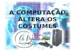 A COMPUTAÇÃO ALTERA OS COSTUMES Grupo: Mario Corrêa Rosana Aurélio