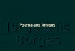 Jorge Luis Borges Poema aos Amigos Não posso dar-te soluções para todos os problemas da vida, nem tenho resposta para as tuas dúvidas ou temores, mas