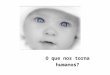 O que nos torna humanos?. Já nascemos humanos? O que nos faz humanos? As capacidades humanas” (pensar; falar; decidir; sentir...) são inatas ou são adquiridas?