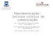 Educomunicação: leitura crítica da comunicação Dra. Lígia Beatriz Carvalho de Almeida E-mail: ligiabia@gmail.com Profa. Assistente do curso de Comunicação