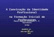 A Construção da Identidade Profissional na Formação Inicial de Professores Maria Augusta Vilalobos F. P. Nascimento FCTUC guy@mat.uc.pt guy