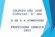 COLÉGIO SÃO JOSÉ Ciências- 6º ano O AR E A ATMOSFERA PROFESSORA VANESCA 2015