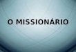 O MISSIONÁRIO. Definição Todo o cristão deve testemunhar de Cristo, mas nem todo cristão é missionário. Lc. 6:13; At. 13:2-3 – a palavra “missionário”