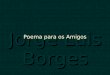Jorge Luis Borges Poema para os Amigos Não posso dar-te soluções para todos os problemas da vida, nem tenho resposta para as tuas dúvidas e temores,