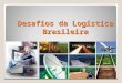 Desafios da Logística Brasileira. Há uma série de desafios logísticos no Brasil, apontados por especialistas na área; ◦Ter uma visão integrada de toda