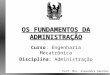 OS FUNDAMENTOS DA ADMINISTRAÇÃO Curso : Engenharia Mecatrônica Disciplina : Administração Prof. Msc. Alexandre Sanches Copatto