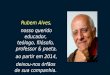 Rubem Alves, nosso querido educador, teólogo, filósofo, professor & poeta, ao partir em 2014, deixou-nos órfãos de sua companhia