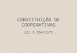 CONSTITUIÇÃO DE COOPERATIVAS LEI 5.764/1971. O que é cooperativa? É a sociedade de pessoas que reciprocamente se obrigam a contribuir com bens ou serviços