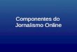 Componentes do Jornalismo Online. Nomenclaturas do jornalismo na internet Jornalismo eletr´nico Ciberjornalismo Webjornalismo Jornalismo digital Jornalismo