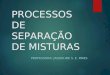 PROCESSOS DE SEPARAÇÃO DE MISTURAS PROFESSORA: JAQUELINE S. E. PIRES