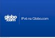 globo - IPv6.bripv6.br/.../2012/08/apresentacao_ipv6_semana_infra_br_globocom.pdf · A Globo.com ‣ Provê infra-estrutura e plataformas para empresas do grupo Globo ‣ 45 milhões