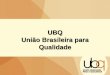 UBQ – União Brasileira para a Qualidade somos A UBQ é uma entidade civil, para fins não econômicos, que trabalha para difundir os conceitos e as práticas da Qualidade com o
