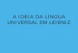 A Ideia da Língua Universal em Leibniz - adelinotorres.info · • Porém, numa segunda fase a ideia geral da ... relação entre caracteres e conceitos é uma parte essencial do