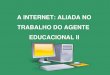 A INTERNET: ALIADA NO TRABALHO DO AGENTE EDUCACIONAL II · orientação aos educandos sobre como realizar pesquisas ... Integrar a Internet em um novo paradigma educacional ... Slide
