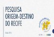 PESQUISA ORIGEM-DESTINO DO RECIFE - O Conselhoconselhodacidade.recife.pe.gov.br/sites/default/files/biblioteca... · Pesquisa Origem-Destino 2016 Levantar os dados fundamentais para