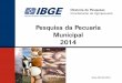 Pesquisa da Pecuária Municipal 2014 - IBGE · Casulos do bicho-da-seda (kg) Lã bruta (kg) Produção da Aquicultura (2013) 6 . Aquicultura Acordo de cooperação entre IBGE e 