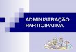 ADMINISTRAÇÃO PARTICIPATIVA · 2.CONCEITO Maximiano (2006): “Administração participativa é uma filosofia ou doutrina que valoriza a participação das pessoas no processo de
