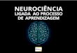 NEUROCIÊNCIA - paineldeeducacao.com.br · da neurociência para a aprendizagem”. O ato de aprender é fundamental para a vida, para solução de problemas e para sobrevivência