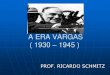 A ERA VARGAS ( 1930 1945 ) - Colégio Rainha do …rainhadobrasil.g12.br/ckfinder/userfiles/files/ERA VARGAS...A ERA VARGAS ( 1930 –1945 ) PROF. RICARDO SCHMITZ A REVOLUÇÃO DE