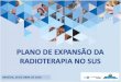BRASÍLIA, 30 DE ABRIL DE 2018...Instituir o Plano de Expansão da Radioterapia no SUS –Portaria GM/MS nº 931/2012; Financiar projetos de criação, ampliação e qualificação