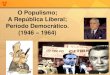 O Populismo; A República Liberal; Período …ww2.colegio.unisanta.br/sistema/Arquivos/ati...A República Liberal; Período Democrático. (1946 –1964) Constituição de 1946 •