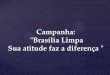 Campanha: Brasília Limpa Sua atitude faz a diferença€¦ · Brasília é a cidade sonhada que nasceu de uma atitude. Para preservar sua beleza é preciso conservá-la. Mantenha