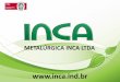 METALÚRGICA INCA LTDA · QUEM SOMOS A Metalúrgica INCA Ltda, foi fundada em Abril 1949 na cidade de São Paulo, atuando inicialmente no mercado de acessórios hidráulicos e acessórios