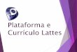 Plataforma e Currículo Lattesculo-Lattes2018.pdf · Currículo Utilizado por órgãos do governo, instituições de ensino superior e pela comunidade científica como sistema de