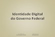 Identidade Digital do Governo Federal · Identidade Digital do Governo Federal Direcionamentos •Barra de Governo •Redes Sociais •Portal Padrão •Instrução Normativa