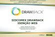 SISCOMEX DRAWBACK ISENÇÃO WEBaz545403.vo.msecnd.net/uploads/2014/05/rafael-arruda-drawback-isencao-web.pdf(Módulo Amarelo) •Drawback Isenção - Atualmente: processo manual; formulários
