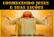 CONHECENDO JESUS E SUAS LIÇÕES · 1 CONHECENDO JESUS E SUAS LIÇÕES Luiz Guilherme Marques . 2 ... 3 – A fé em Deus 4 – A obediência 5 – A propagação da crença em Deus