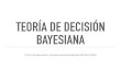 TEORÍA DE DECISIÓN BAYESIANA · 2018. 8. 29. · Idea: Estudiar probabilidades de tomar decisiones incorrectas para cuantificar los costos y compromisos de esas decisiones y diseñar